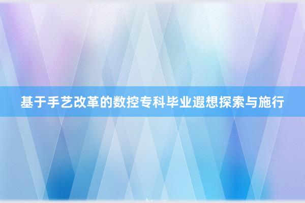 基于手艺改革的数控专科毕业遐想探索与施行